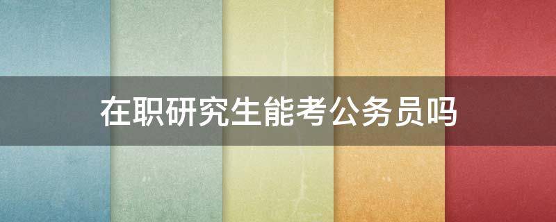 在职研究生能考公务员吗（公务员能考在职研究生吗?）