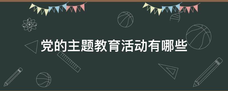 党的主题教育活动有哪些（党的主题教育活动有哪些内容）