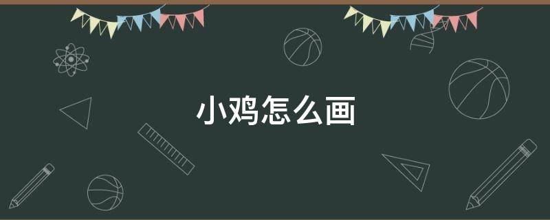 小鸡怎么画（小鸡怎么画简单漂亮又可爱）