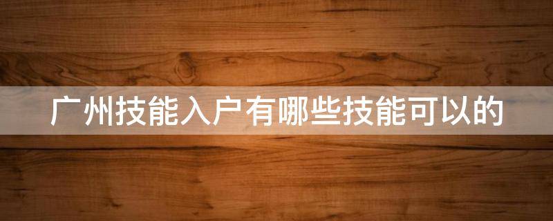 广州技能入户有哪些技能可以的 广州技能入户需要准备哪些材料
