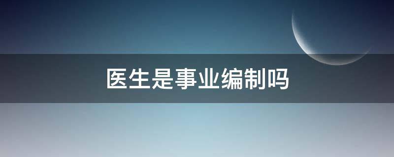 医生是事业编制吗（乡镇卫生院的医生是事业编制吗）