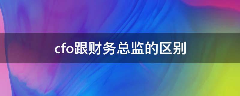 cfo跟财务总监的区别（cfo跟财务经理的区别）
