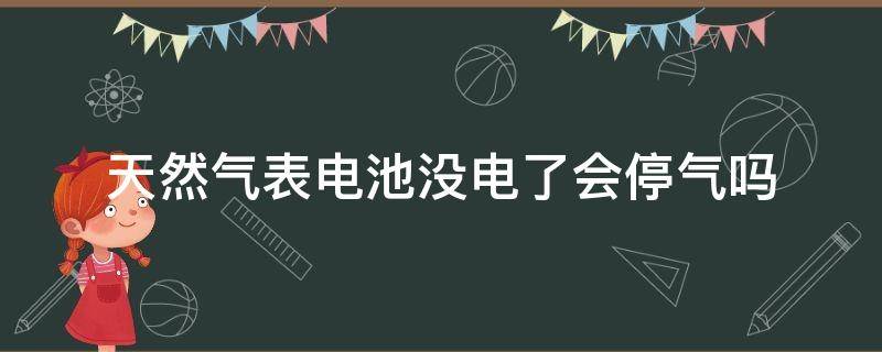 天然气表电池没电了会停气吗 天然气表的电池没电会怎样
