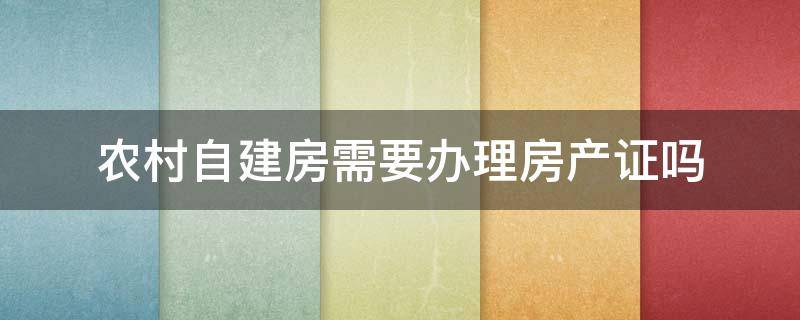 农村自建房需要办理房产证吗 农村自建房屋可以办理房产证吗