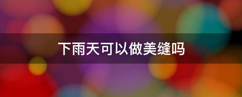 下雨天可以做美缝吗（下雨天是不是不能做美缝）