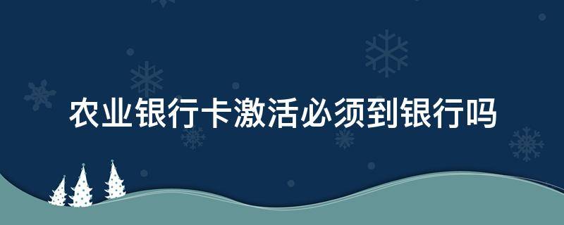 农业银行卡激活必须到银行吗（农业银行卡需要激活吗）