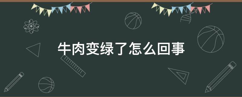 牛肉变绿了怎么回事（牛肉怎么会变绿）
