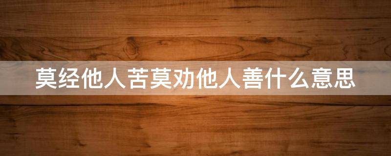 莫经他人苦莫劝他人善什么意思 莫经他人苦莫劝他人善什么意思?