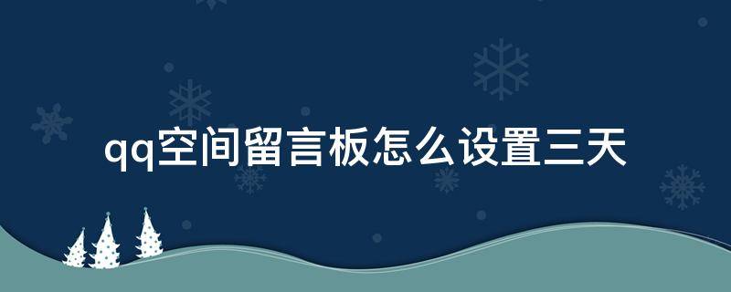 qq空间留言板怎么设置三天（qq空间留言板怎么设置三天可见）