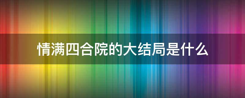 情满四合院的大结局是什么 情满四合院结局简介