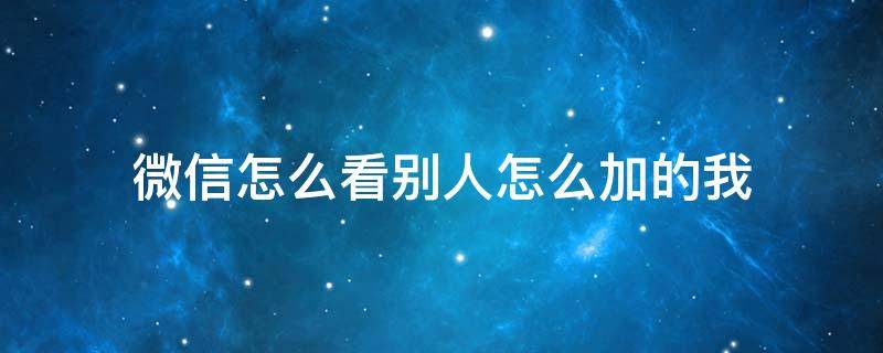 微信怎么看别人怎么加的我 怎么看别人微信怎么加的你