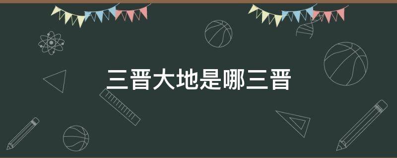 三晋大地是哪三晋（三晋大地是哪三晋瓦窰堡会议是什么时候开的）