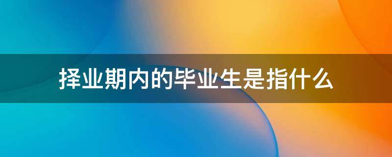 择业期内的毕业生是指什么（是否为择业期内毕业生）