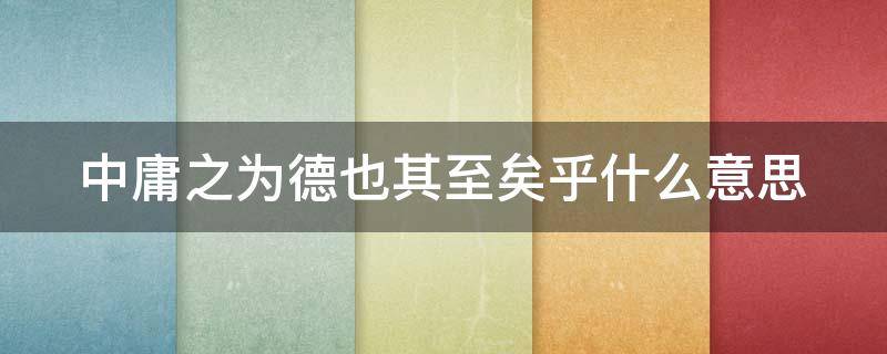 中庸之为德也其至矣乎什么意思 中庸之为德也其至矣乎什么意思翻译