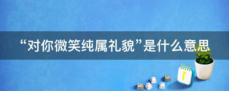 “对你微笑纯属礼貌”是什么意思（对你微笑纯属礼貌用英语怎么说）