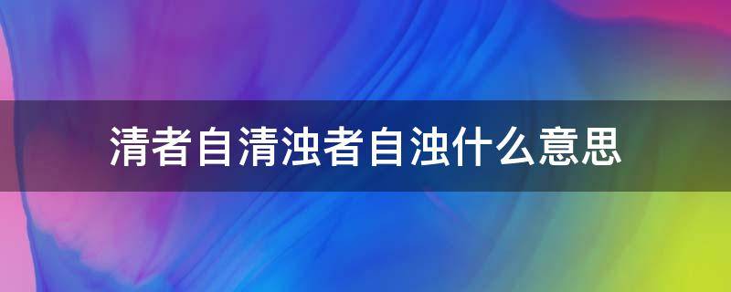 清者自清浊者自浊什么意思 清者自浊,浊者自清