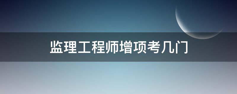 监理工程师增项考几门 监理工程师增项考几门科目
