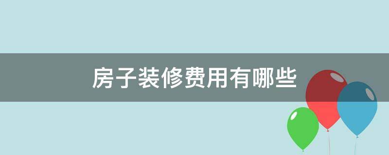 房子装修费用有哪些（装修房子需要哪些费用）