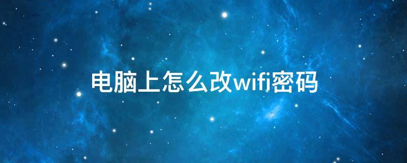 电脑上怎么改wifi密码（在电脑上怎样改wifi的密码）