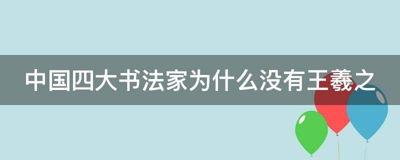 中国四大书法家为什么没有王羲之（古代书法四大名家为什么没有王羲之）