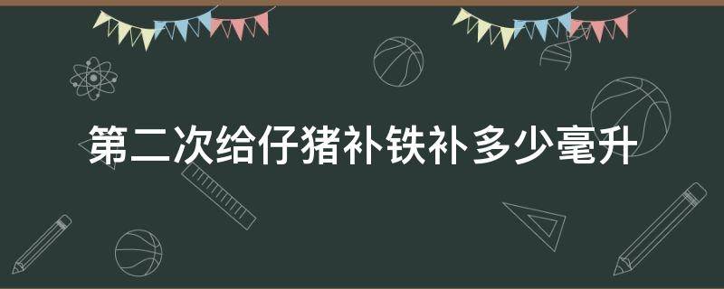 第二次给仔猪补铁补多少毫升 仔猪可以补两次铁吗