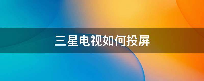 三星电视如何投屏（三星电视如何投屏?）