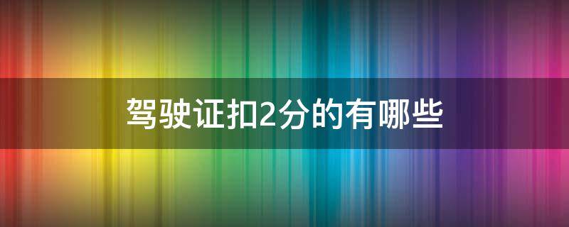 驾驶证扣2分的有哪些 驾驶证扣2分的有哪些?