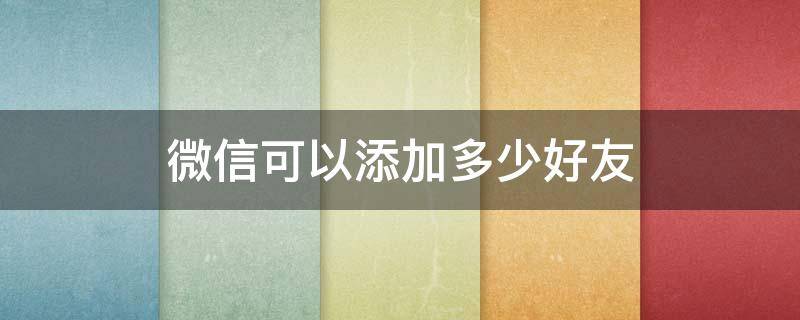 微信可以添加多少好友 一个微信可以添加多少好友