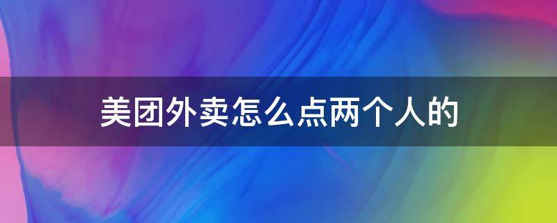 美团外卖怎么点两个人的 美团外卖怎么点两个人的菜?