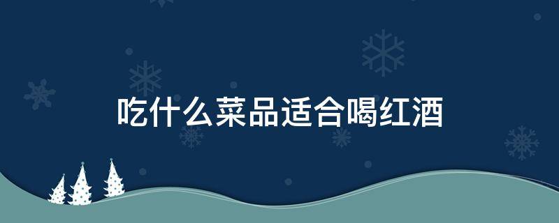 吃什么菜品适合喝红酒（喝红酒吃什么最佳搭配 下酒菜）