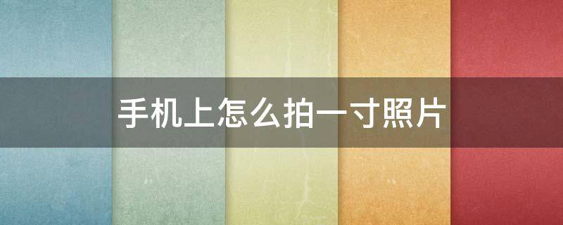 手机上怎么拍一寸照片（手机上怎么拍一寸照片电子版）