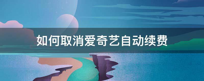 如何取消爱奇艺自动续费（iphone如何取消爱奇艺自动续费）