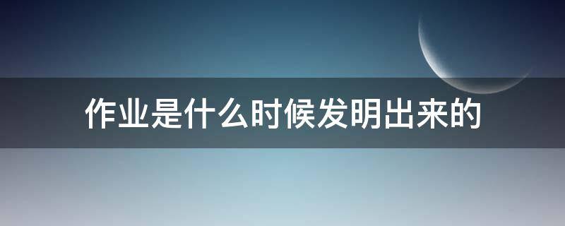 作业是什么时候发明出来的（作业是哪年发明的）