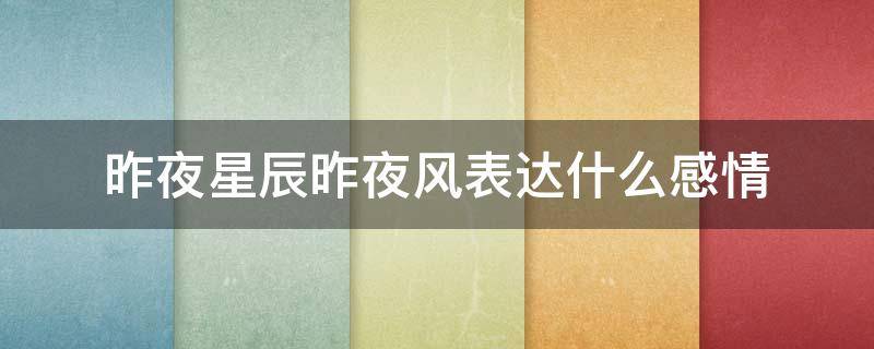 昨夜星辰昨夜风表达什么感情（昨夜星辰昨夜风表达了什么）