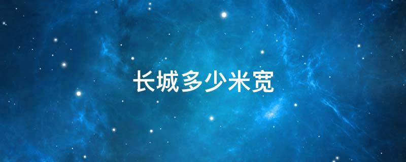 长城多少米宽（长城大约宽多少米）