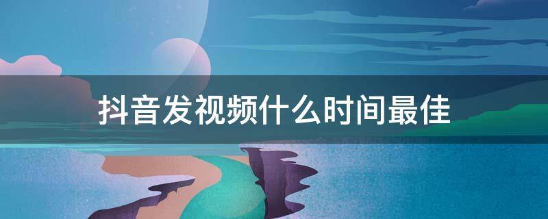 抖音发视频什么时间最佳 发抖音视频什么时间最好
