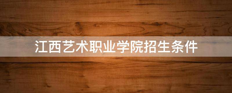 江西艺术职业学院招生条件 江西职业艺术学院招生简章