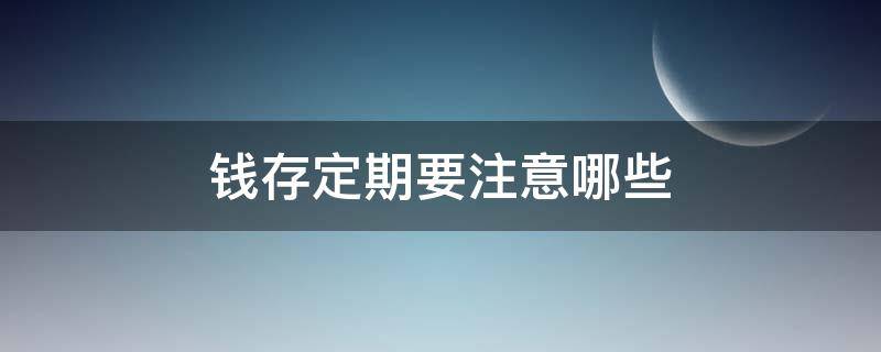 钱存定期要注意哪些（在银行存定期钱需注意些什么）