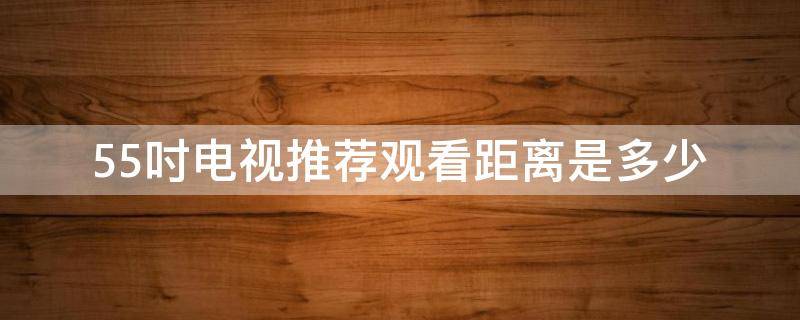 55吋电视推荐观看距离是多少 55寸电视适合观看距离是多少