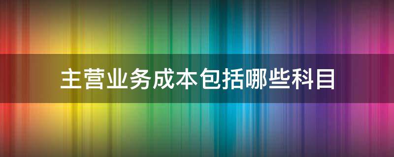 主营业务成本包括哪些科目 主营业务成本包括什么科目