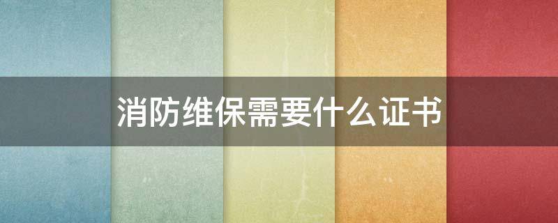 消防维保需要什么证书 消防维保工作证