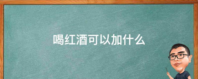 喝红酒可以加什么（红酒喝时可以加什么）