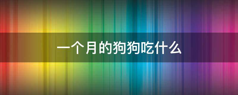 一个月的狗狗吃什么 出生一个月的狗狗吃什么