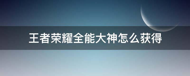 王者荣耀全能大神怎么获得 王者荣耀如何获得全能大神
