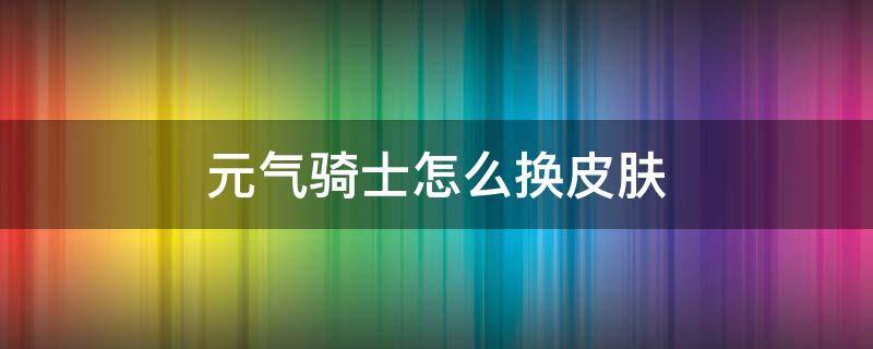元气骑士怎么换皮肤（元气骑士怎么切换角色皮肤）