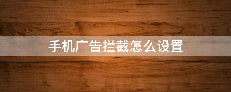 手机广告拦截怎么设置（华为手机广告拦截怎么设置）
