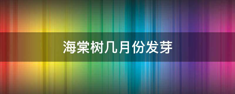 海棠树几月份发芽（海棠树什么时间发芽）