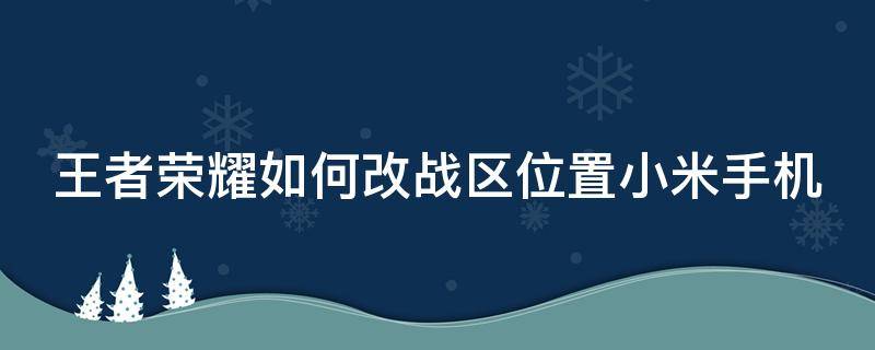王者荣耀如何改战区位置小米手机 小米怎么改战区
