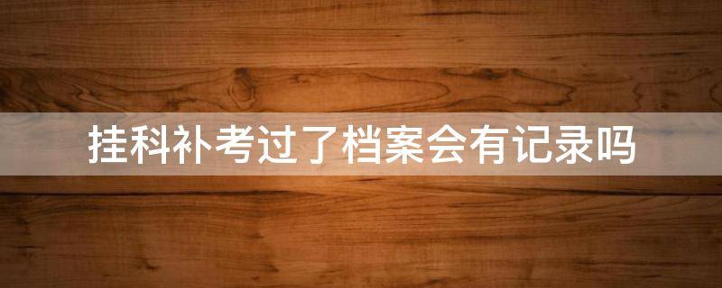 挂科补考过了档案会有记录吗（挂科重修档案会有记录吗）