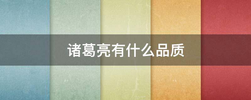 诸葛亮有什么品质 诸葛亮有什么品质是什么样的人